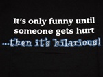 It's Only Funny Until Someone Gets Hurt...Then It's Hilarious T-Shirt-CLICK ME!